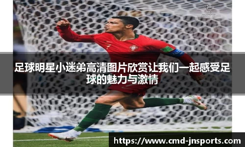 足球明星小迷弟高清图片欣赏让我们一起感受足球的魅力与激情